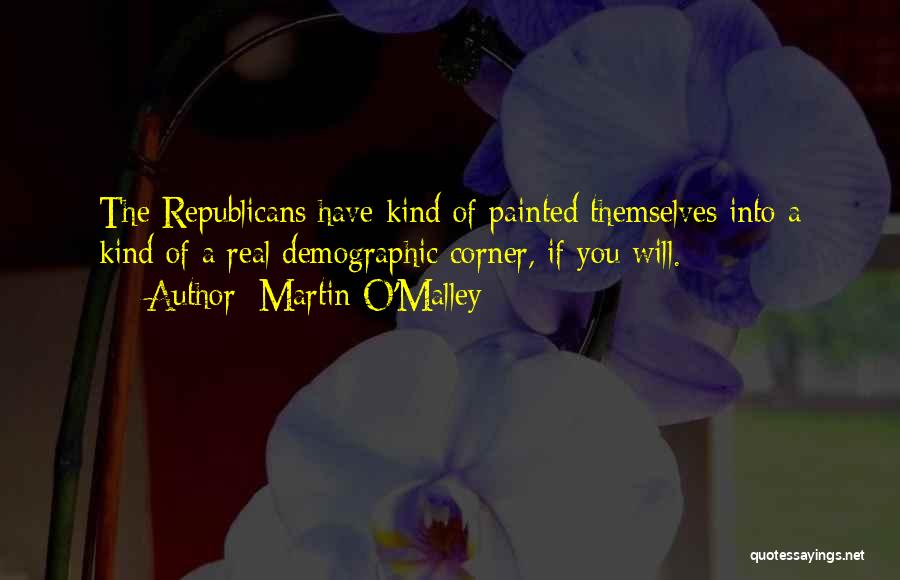 Martin O'Malley Quotes: The Republicans Have Kind Of Painted Themselves Into A Kind Of A Real Demographic Corner, If You Will.