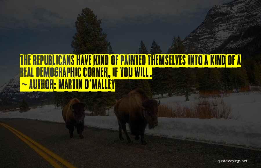 Martin O'Malley Quotes: The Republicans Have Kind Of Painted Themselves Into A Kind Of A Real Demographic Corner, If You Will.