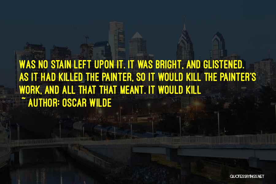 Oscar Wilde Quotes: Was No Stain Left Upon It. It Was Bright, And Glistened. As It Had Killed The Painter, So It Would