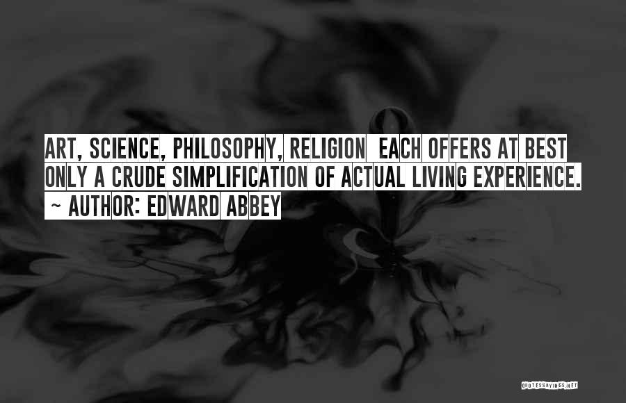 Edward Abbey Quotes: Art, Science, Philosophy, Religion Each Offers At Best Only A Crude Simplification Of Actual Living Experience.