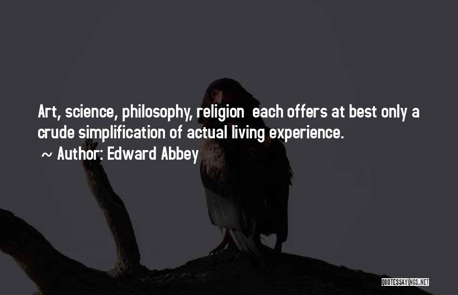 Edward Abbey Quotes: Art, Science, Philosophy, Religion Each Offers At Best Only A Crude Simplification Of Actual Living Experience.