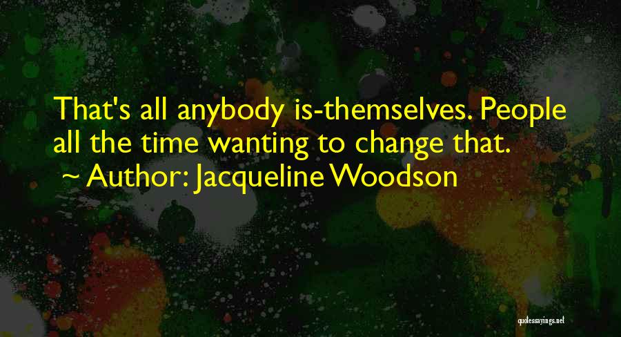 Jacqueline Woodson Quotes: That's All Anybody Is-themselves. People All The Time Wanting To Change That.