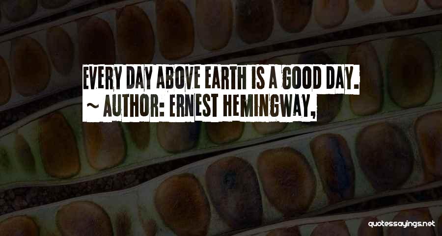 Ernest Hemingway, Quotes: Every Day Above Earth Is A Good Day.