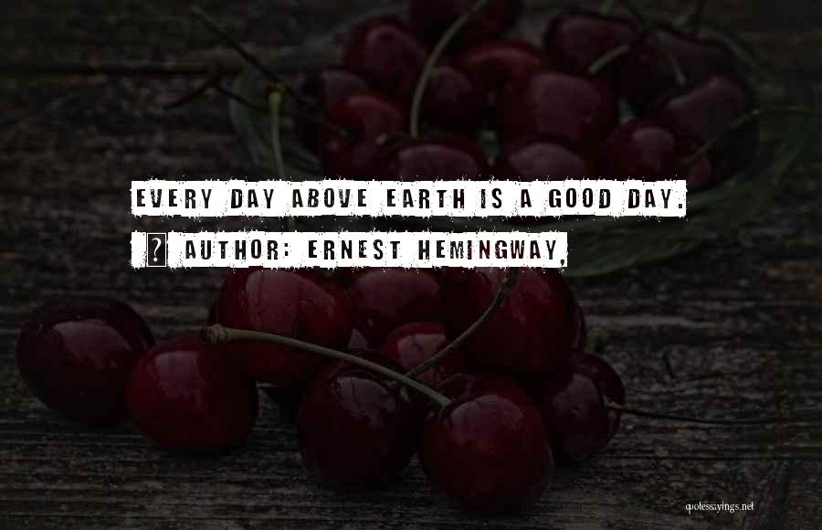 Ernest Hemingway, Quotes: Every Day Above Earth Is A Good Day.