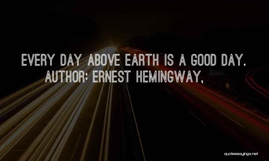 Ernest Hemingway, Quotes: Every Day Above Earth Is A Good Day.
