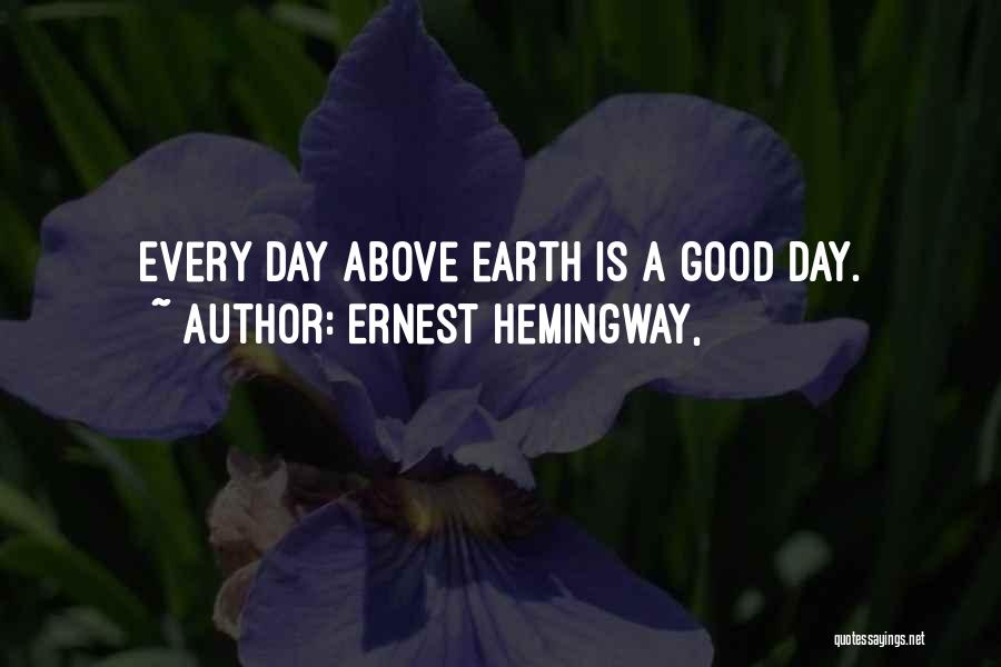 Ernest Hemingway, Quotes: Every Day Above Earth Is A Good Day.