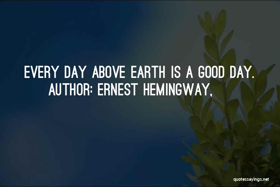 Ernest Hemingway, Quotes: Every Day Above Earth Is A Good Day.