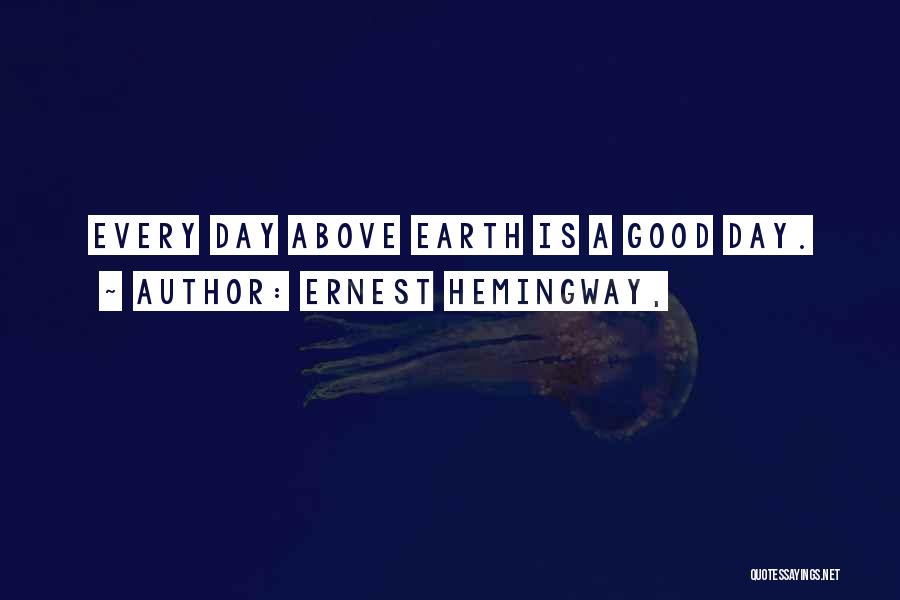 Ernest Hemingway, Quotes: Every Day Above Earth Is A Good Day.