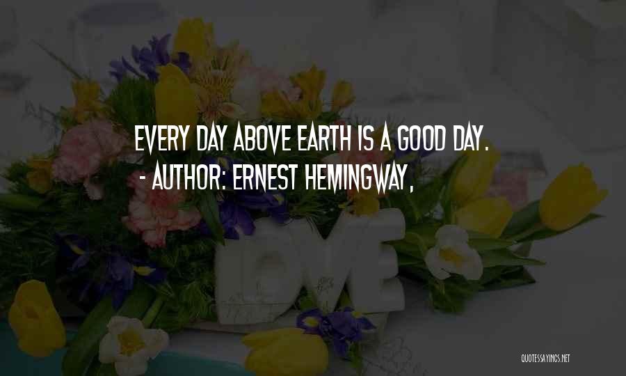 Ernest Hemingway, Quotes: Every Day Above Earth Is A Good Day.