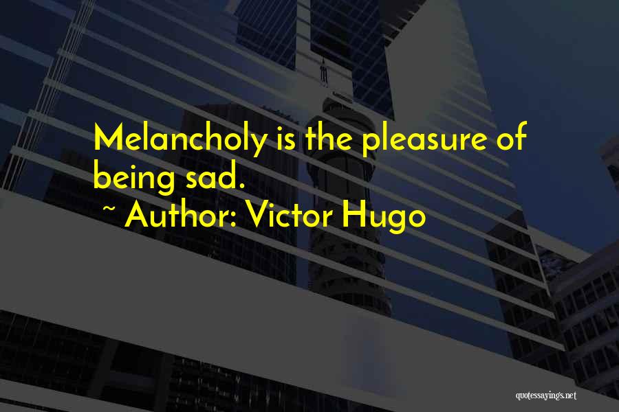 Victor Hugo Quotes: Melancholy Is The Pleasure Of Being Sad.