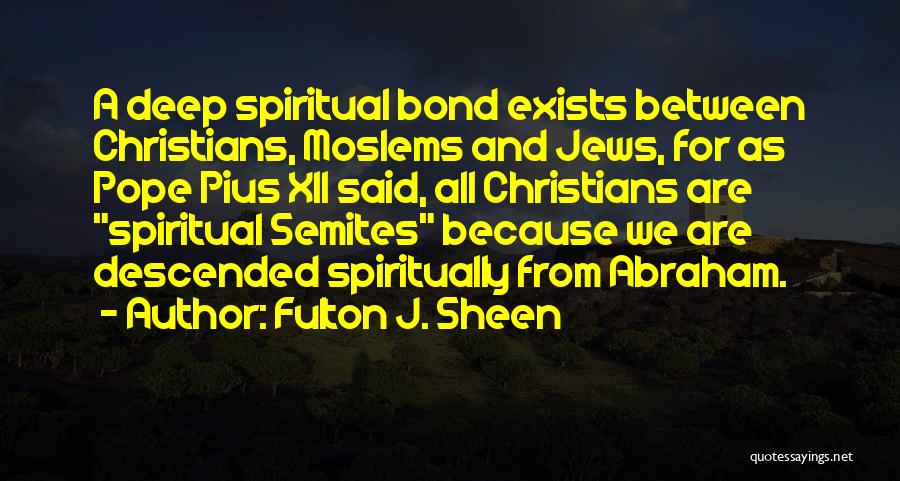 Fulton J. Sheen Quotes: A Deep Spiritual Bond Exists Between Christians, Moslems And Jews, For As Pope Pius Xii Said, All Christians Are Spiritual