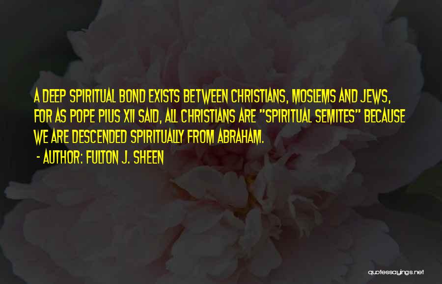 Fulton J. Sheen Quotes: A Deep Spiritual Bond Exists Between Christians, Moslems And Jews, For As Pope Pius Xii Said, All Christians Are Spiritual