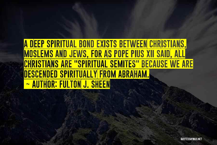 Fulton J. Sheen Quotes: A Deep Spiritual Bond Exists Between Christians, Moslems And Jews, For As Pope Pius Xii Said, All Christians Are Spiritual