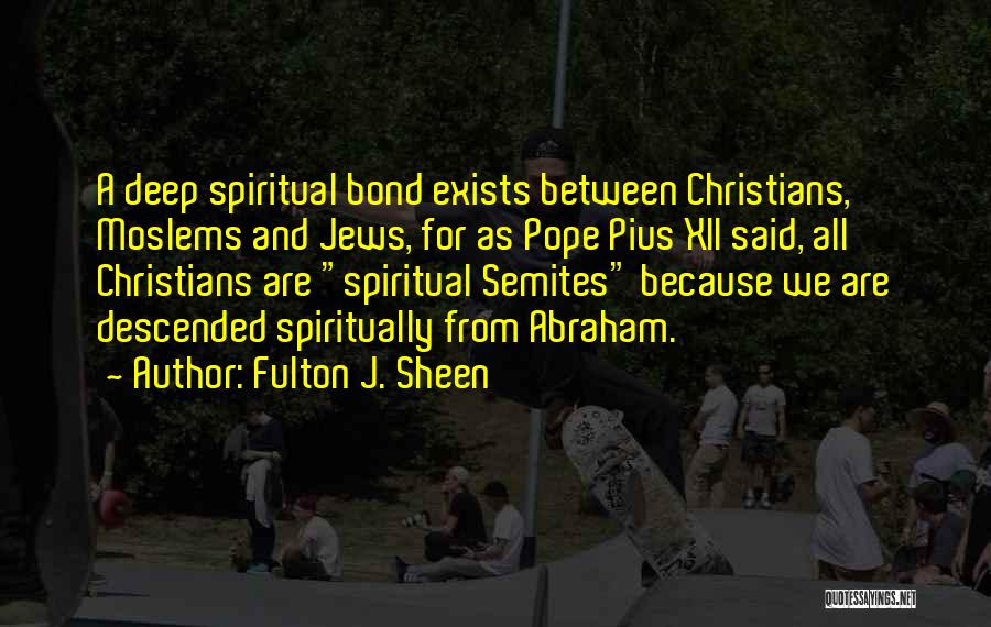 Fulton J. Sheen Quotes: A Deep Spiritual Bond Exists Between Christians, Moslems And Jews, For As Pope Pius Xii Said, All Christians Are Spiritual