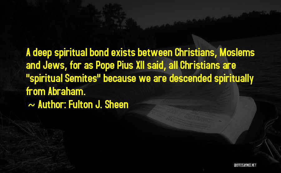 Fulton J. Sheen Quotes: A Deep Spiritual Bond Exists Between Christians, Moslems And Jews, For As Pope Pius Xii Said, All Christians Are Spiritual
