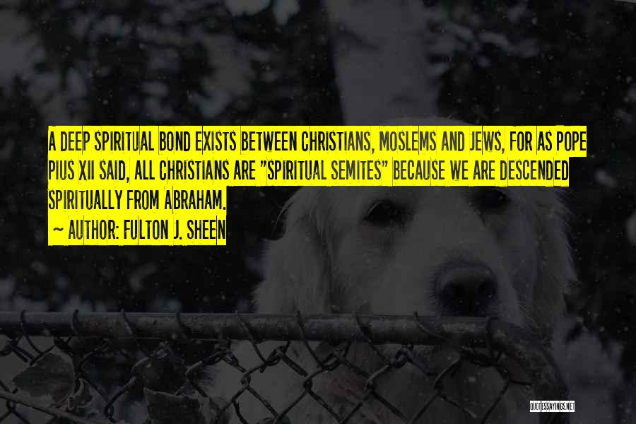 Fulton J. Sheen Quotes: A Deep Spiritual Bond Exists Between Christians, Moslems And Jews, For As Pope Pius Xii Said, All Christians Are Spiritual