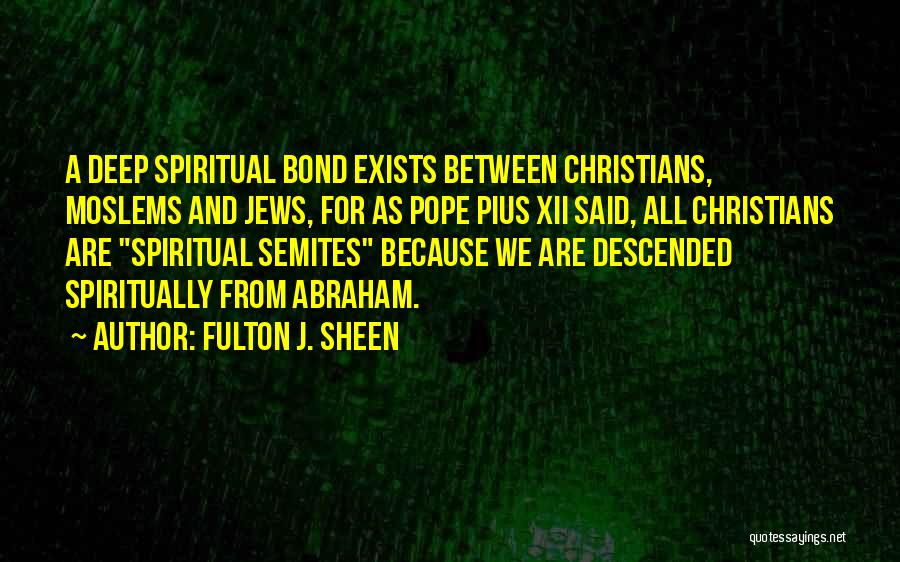 Fulton J. Sheen Quotes: A Deep Spiritual Bond Exists Between Christians, Moslems And Jews, For As Pope Pius Xii Said, All Christians Are Spiritual