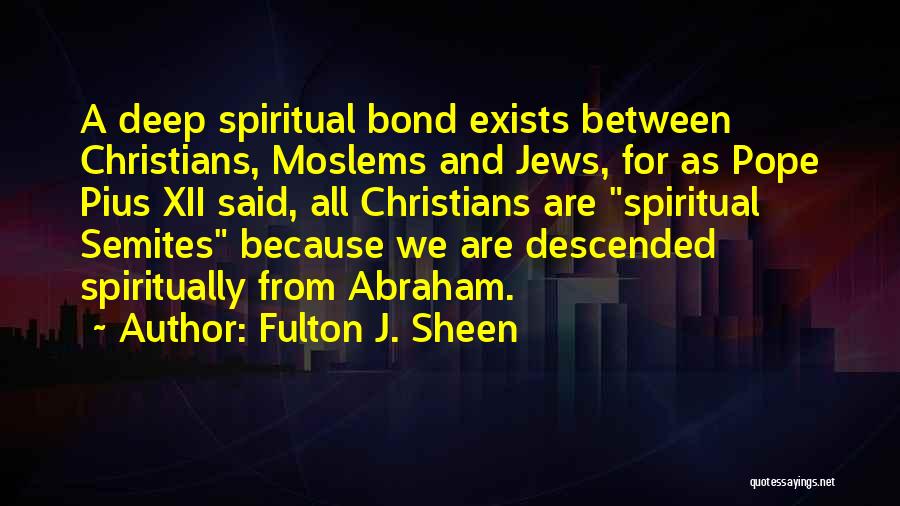 Fulton J. Sheen Quotes: A Deep Spiritual Bond Exists Between Christians, Moslems And Jews, For As Pope Pius Xii Said, All Christians Are Spiritual
