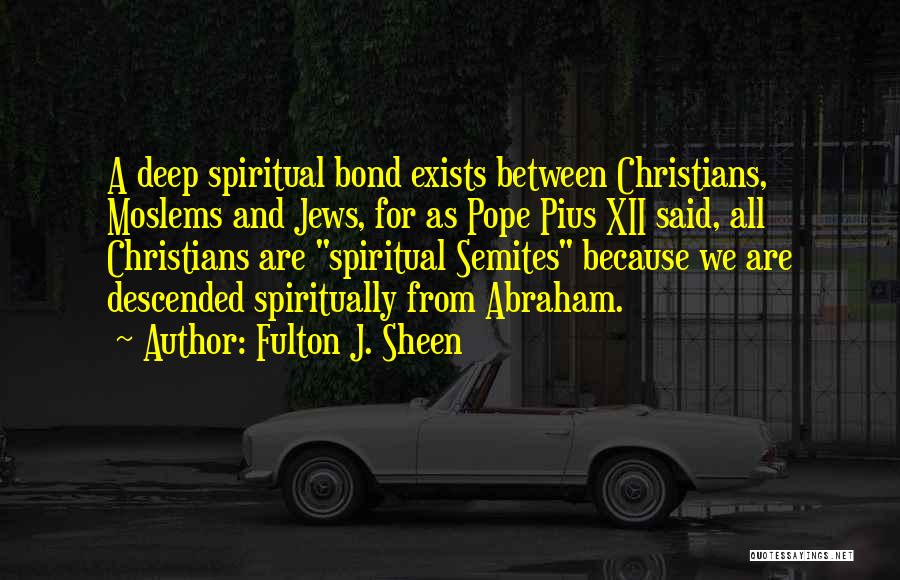 Fulton J. Sheen Quotes: A Deep Spiritual Bond Exists Between Christians, Moslems And Jews, For As Pope Pius Xii Said, All Christians Are Spiritual