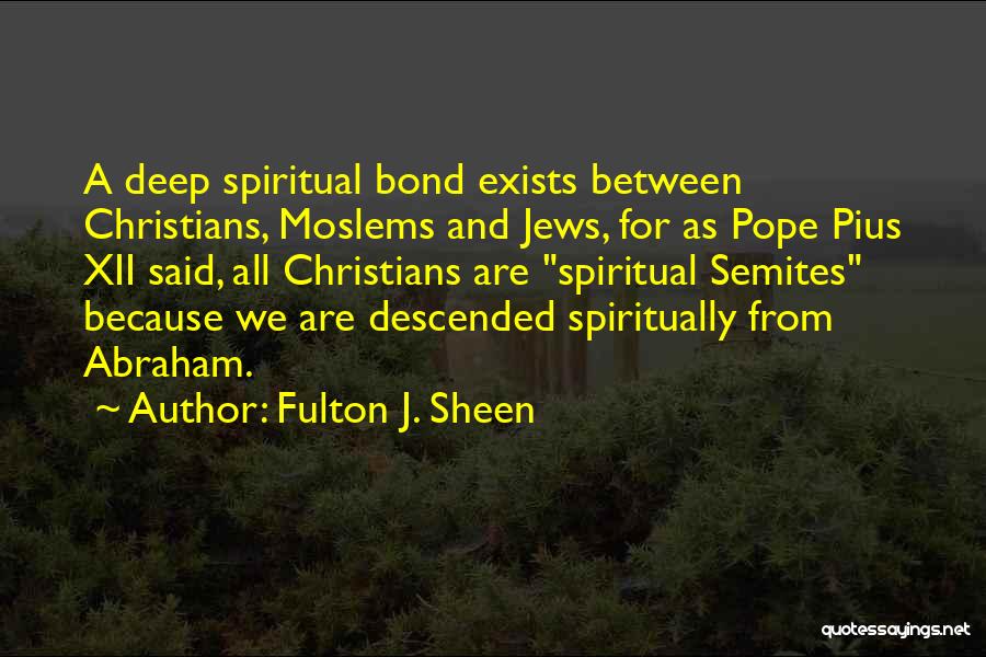 Fulton J. Sheen Quotes: A Deep Spiritual Bond Exists Between Christians, Moslems And Jews, For As Pope Pius Xii Said, All Christians Are Spiritual