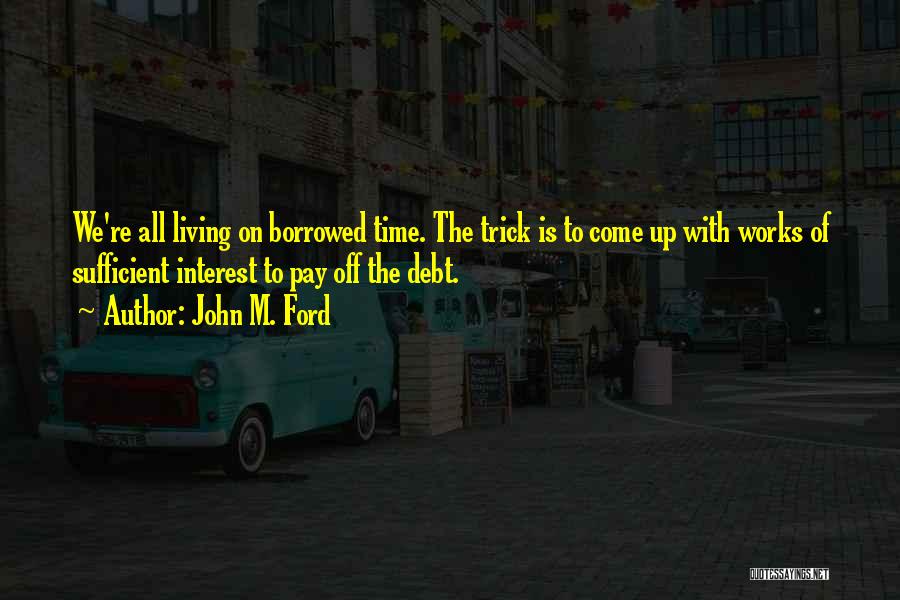 John M. Ford Quotes: We're All Living On Borrowed Time. The Trick Is To Come Up With Works Of Sufficient Interest To Pay Off