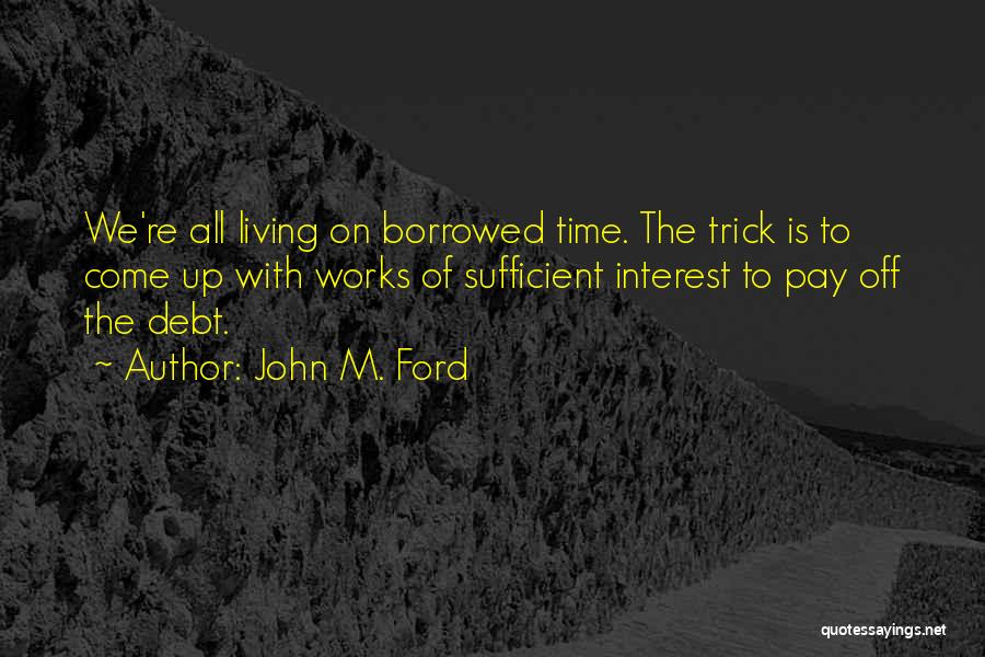 John M. Ford Quotes: We're All Living On Borrowed Time. The Trick Is To Come Up With Works Of Sufficient Interest To Pay Off