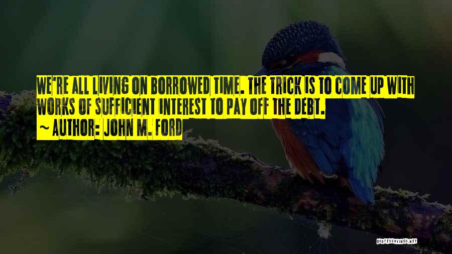 John M. Ford Quotes: We're All Living On Borrowed Time. The Trick Is To Come Up With Works Of Sufficient Interest To Pay Off