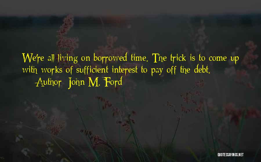 John M. Ford Quotes: We're All Living On Borrowed Time. The Trick Is To Come Up With Works Of Sufficient Interest To Pay Off