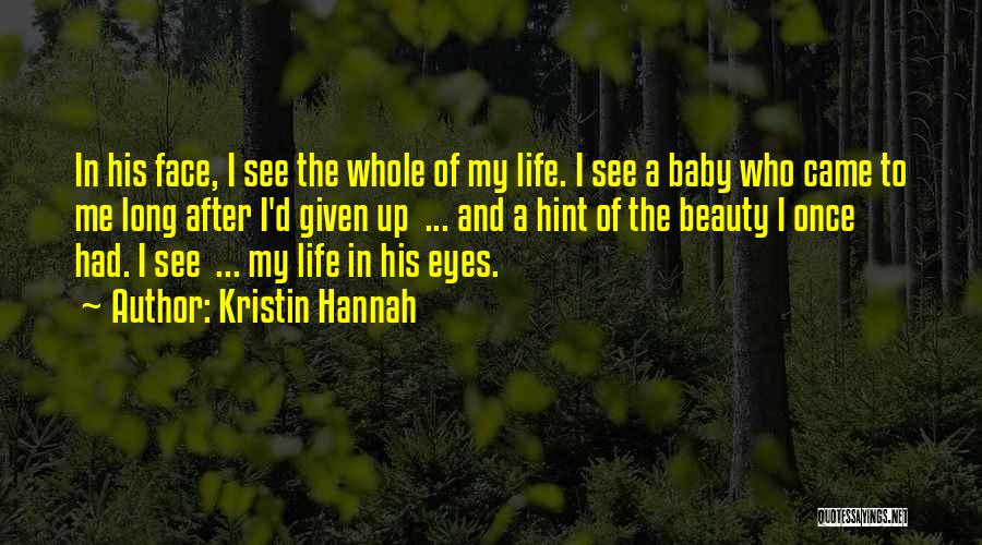 Kristin Hannah Quotes: In His Face, I See The Whole Of My Life. I See A Baby Who Came To Me Long After