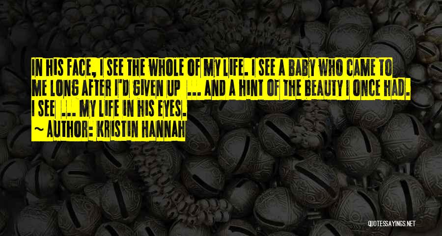 Kristin Hannah Quotes: In His Face, I See The Whole Of My Life. I See A Baby Who Came To Me Long After