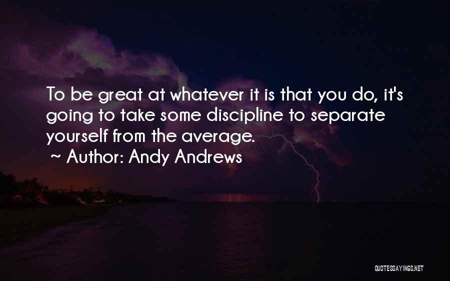 Andy Andrews Quotes: To Be Great At Whatever It Is That You Do, It's Going To Take Some Discipline To Separate Yourself From