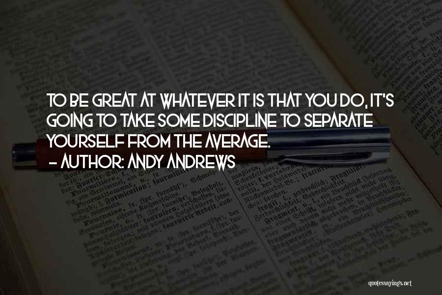 Andy Andrews Quotes: To Be Great At Whatever It Is That You Do, It's Going To Take Some Discipline To Separate Yourself From