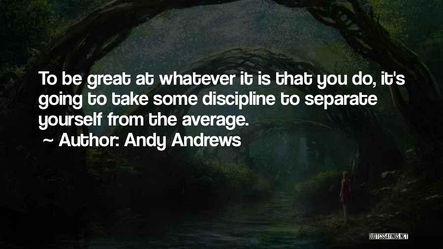 Andy Andrews Quotes: To Be Great At Whatever It Is That You Do, It's Going To Take Some Discipline To Separate Yourself From