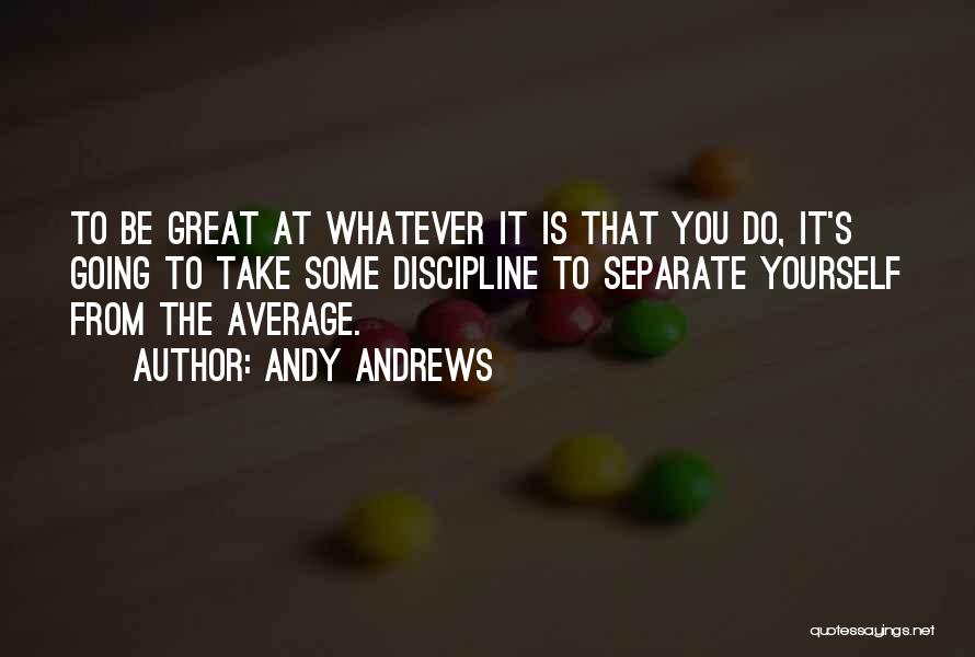 Andy Andrews Quotes: To Be Great At Whatever It Is That You Do, It's Going To Take Some Discipline To Separate Yourself From