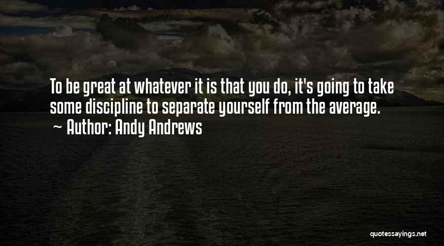 Andy Andrews Quotes: To Be Great At Whatever It Is That You Do, It's Going To Take Some Discipline To Separate Yourself From