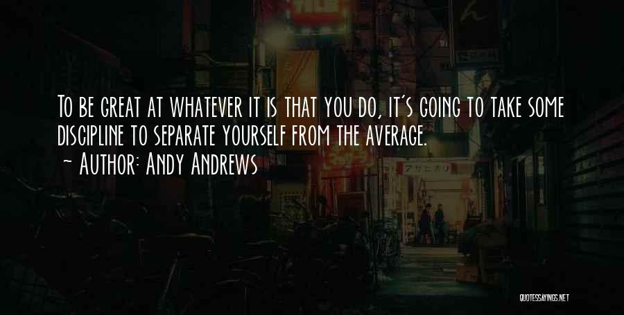 Andy Andrews Quotes: To Be Great At Whatever It Is That You Do, It's Going To Take Some Discipline To Separate Yourself From