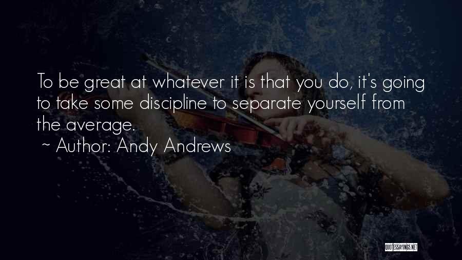 Andy Andrews Quotes: To Be Great At Whatever It Is That You Do, It's Going To Take Some Discipline To Separate Yourself From