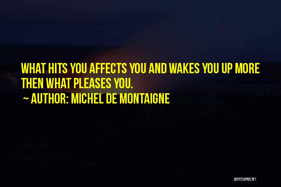 Michel De Montaigne Quotes: What Hits You Affects You And Wakes You Up More Then What Pleases You.