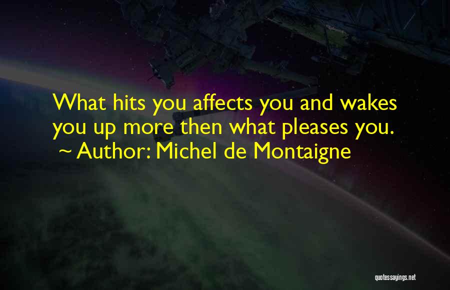 Michel De Montaigne Quotes: What Hits You Affects You And Wakes You Up More Then What Pleases You.