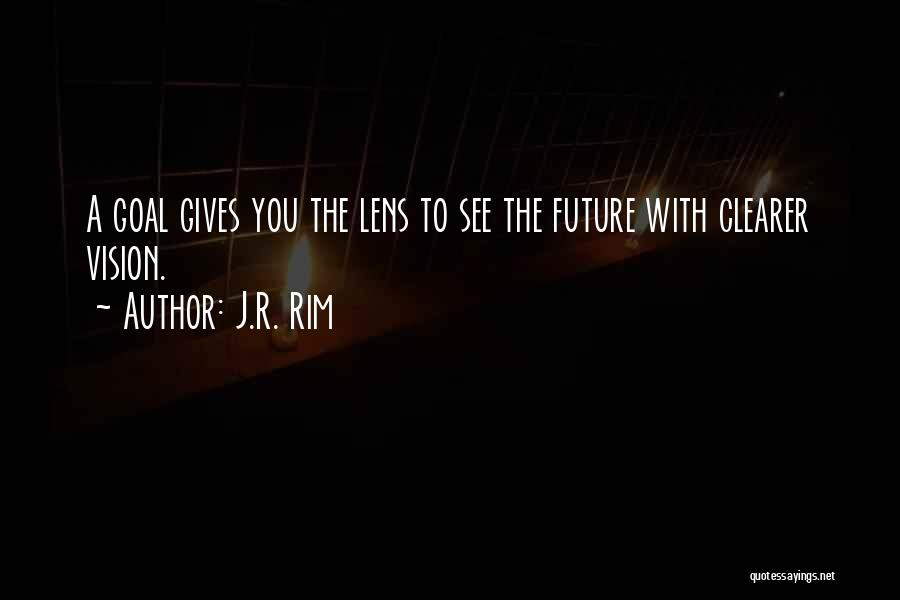 J.R. Rim Quotes: A Goal Gives You The Lens To See The Future With Clearer Vision.