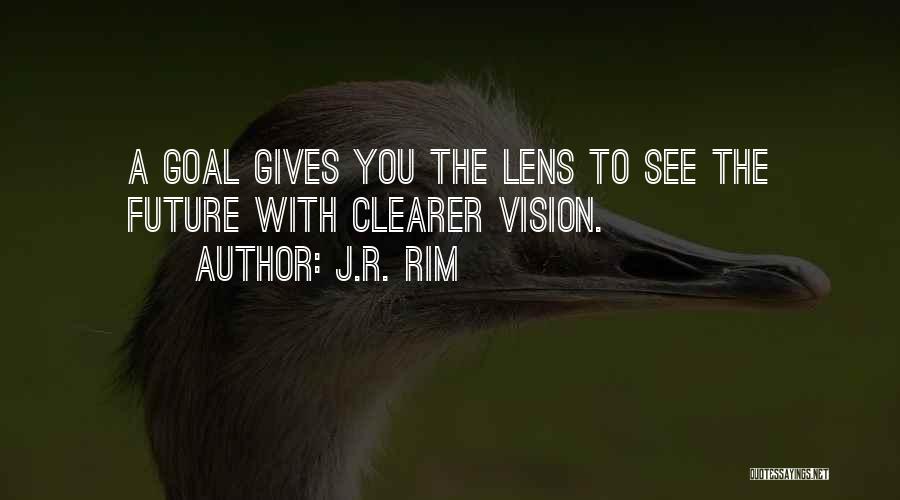 J.R. Rim Quotes: A Goal Gives You The Lens To See The Future With Clearer Vision.