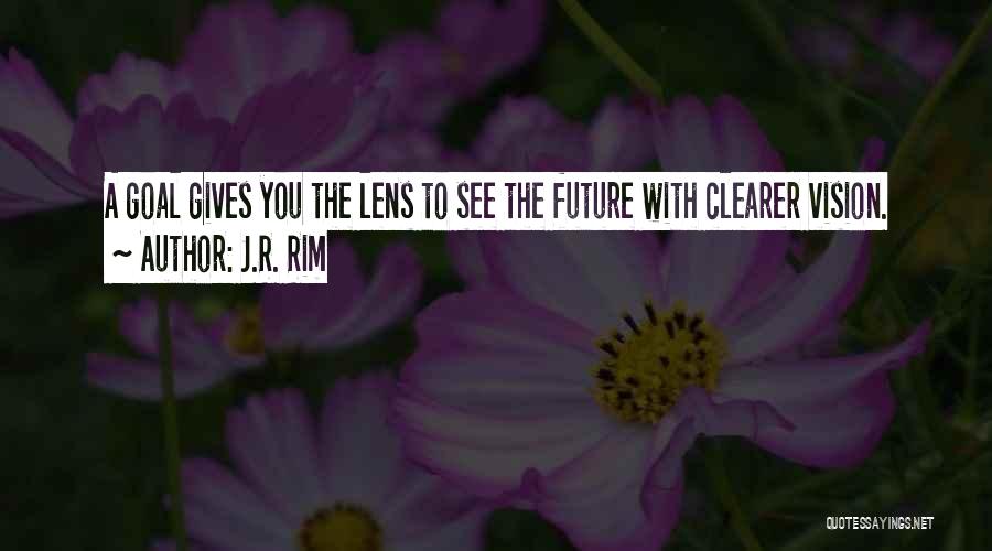 J.R. Rim Quotes: A Goal Gives You The Lens To See The Future With Clearer Vision.