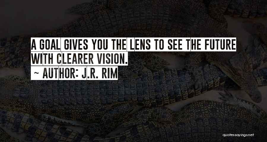 J.R. Rim Quotes: A Goal Gives You The Lens To See The Future With Clearer Vision.