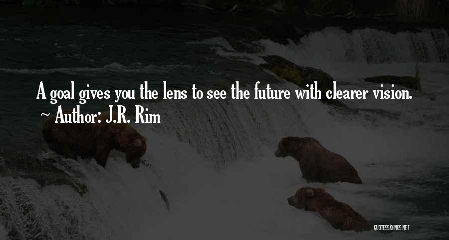 J.R. Rim Quotes: A Goal Gives You The Lens To See The Future With Clearer Vision.