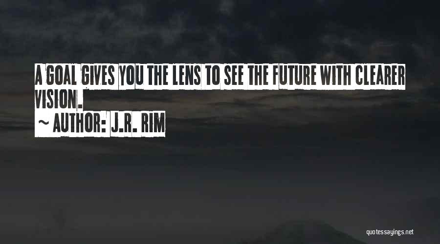 J.R. Rim Quotes: A Goal Gives You The Lens To See The Future With Clearer Vision.