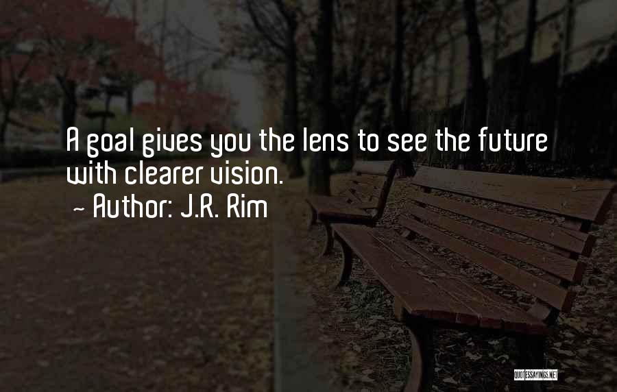 J.R. Rim Quotes: A Goal Gives You The Lens To See The Future With Clearer Vision.