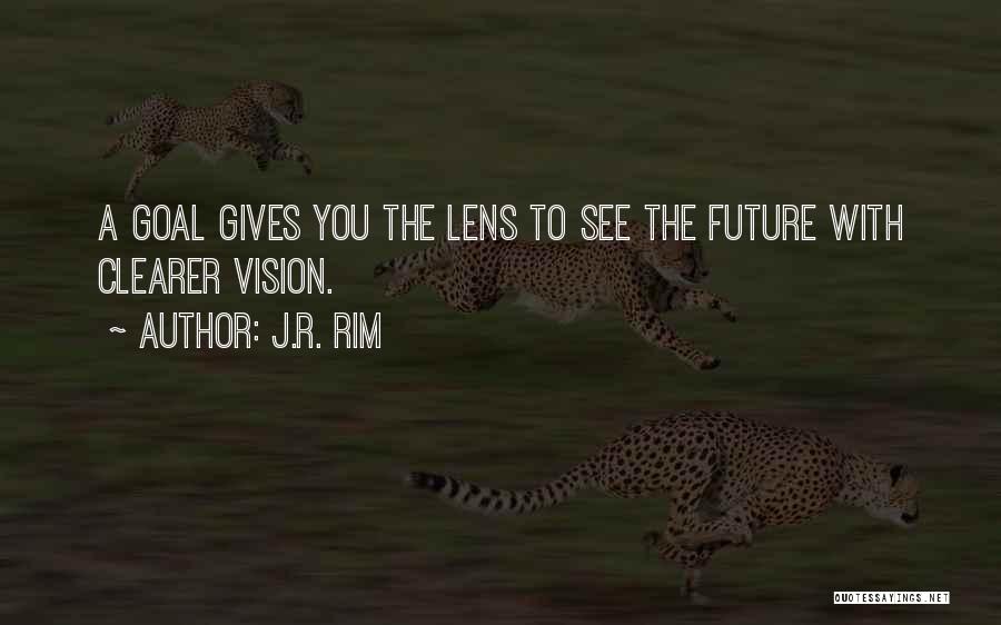 J.R. Rim Quotes: A Goal Gives You The Lens To See The Future With Clearer Vision.