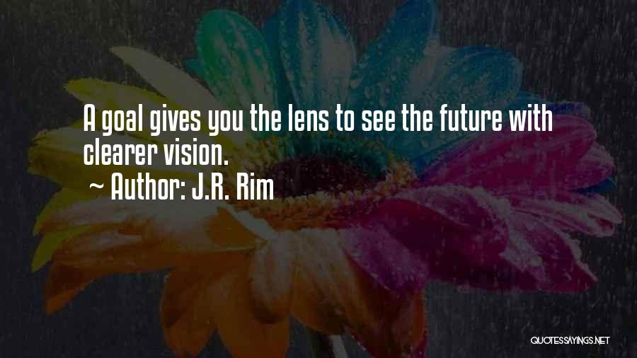 J.R. Rim Quotes: A Goal Gives You The Lens To See The Future With Clearer Vision.