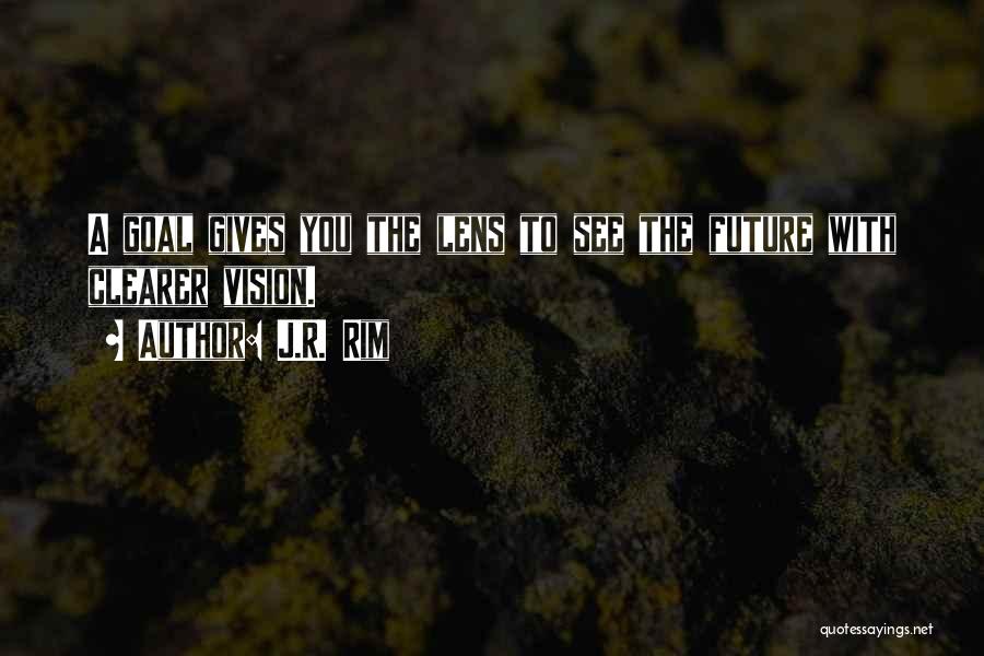 J.R. Rim Quotes: A Goal Gives You The Lens To See The Future With Clearer Vision.