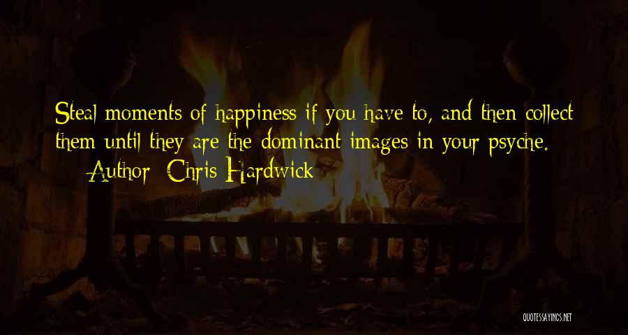 Chris Hardwick Quotes: Steal Moments Of Happiness If You Have To, And Then Collect Them Until They Are The Dominant Images In Your